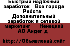 Быстрый надёжный заработок - Все города Работа » Дополнительный заработок и сетевой маркетинг   . Ненецкий АО,Андег д.